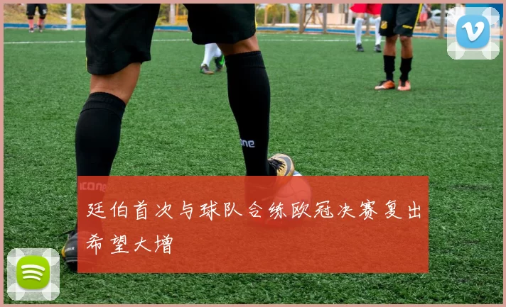 廷伯首次与球队合练欧冠决赛复出希望大增