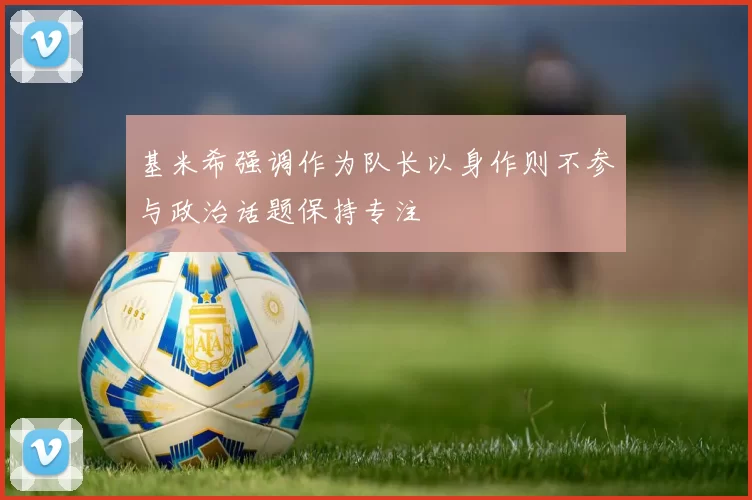 基米希强调作为队长以身作则不参与政治话题保持专注