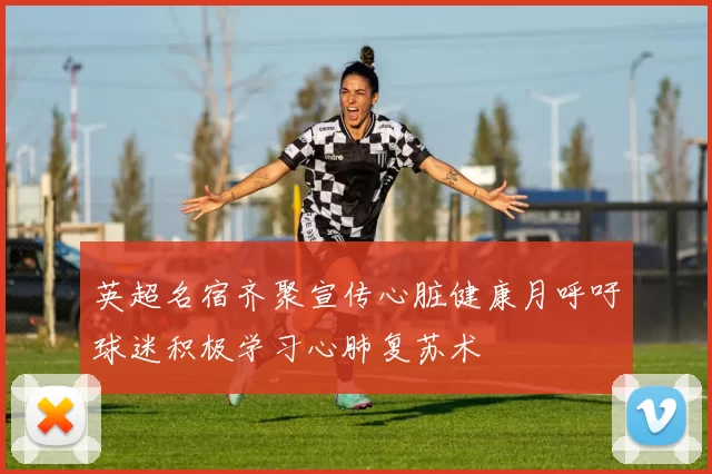 英超名宿齐聚宣传心脏健康月呼吁球迷积极学习心肺复苏术