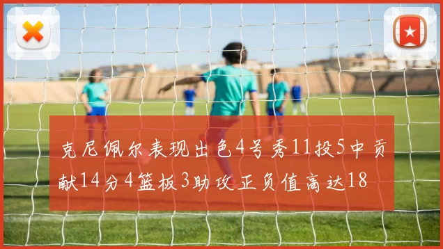 克尼佩尔表现出色4号秀11投5中贡献14分4篮板3助攻正负值高达18