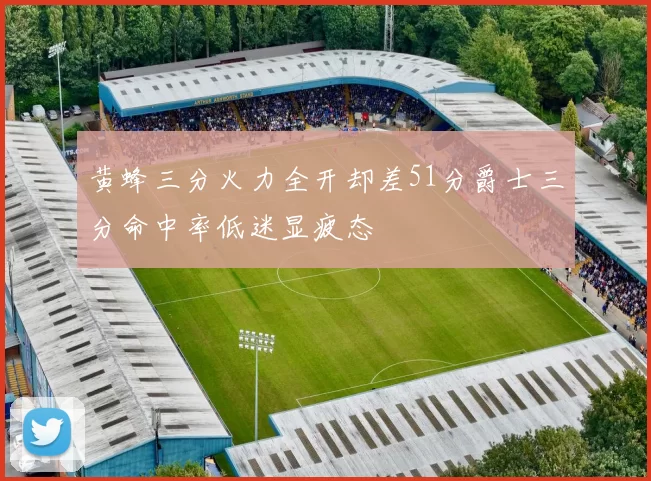 黄蜂三分火力全开却差51分爵士三分命中率低迷显疲态