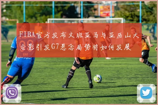 FIBA官方发布文班亚马与亚历山大合影引发G7悬念局势将如何发展