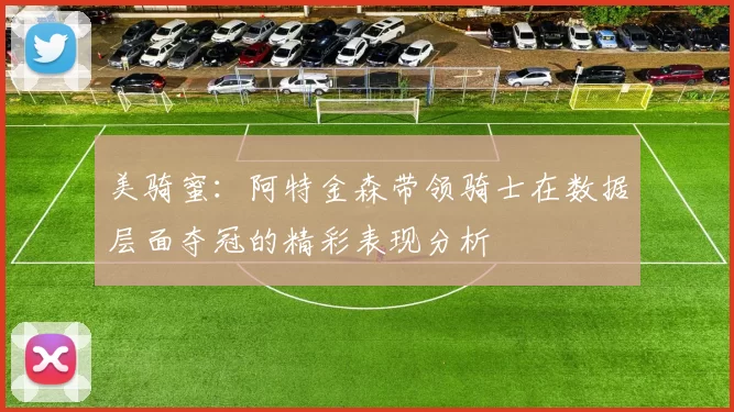美骑蜜：阿特金森带领骑士在数据层面夺冠的精彩表现分析