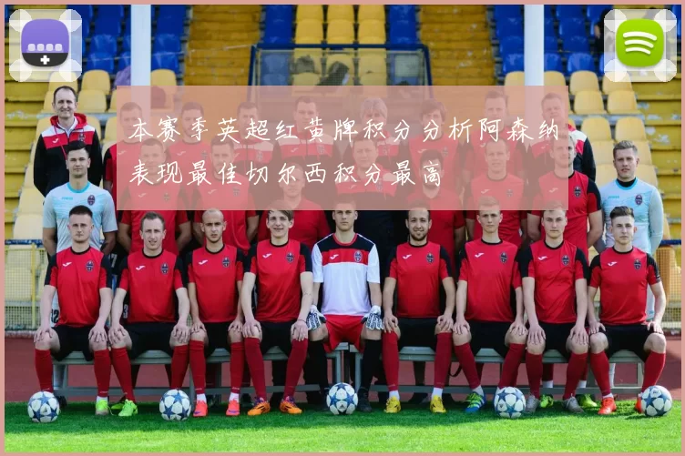 本赛季英超红黄牌积分分析阿森纳表现最佳切尔西积分最高