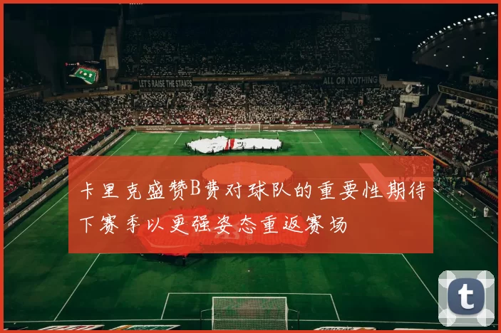 卡里克盛赞B费对球队的重要性期待下赛季以更强姿态重返赛场