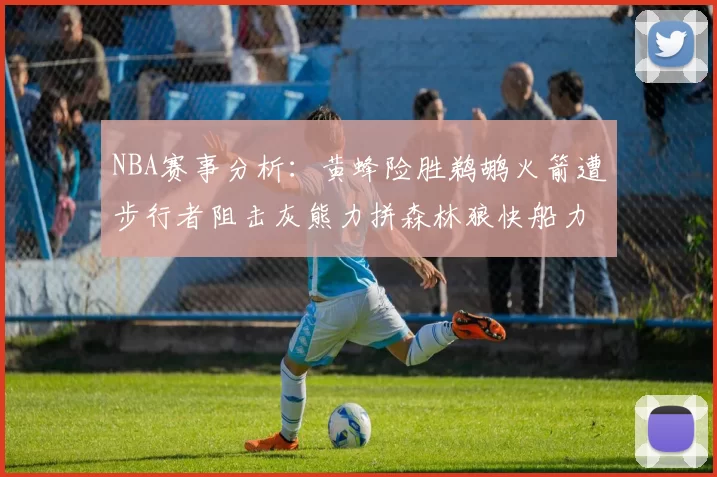 NBA赛事分析：黄蜂险胜鹈鹕火箭遭步行者阻击灰熊力拼森林狼快船力克76人