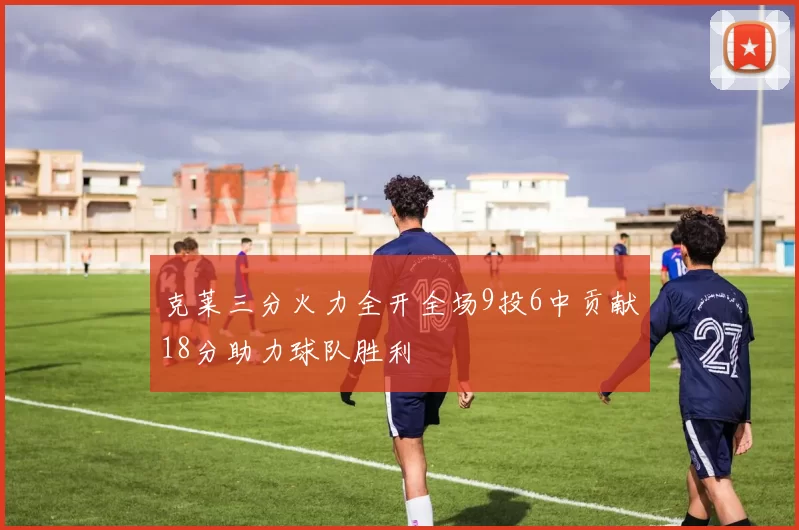 克莱三分火力全开全场9投6中贡献18分助力球队胜利