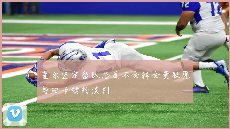 霍尔坚定留队态度不会转会曼联愿与纽卡续约谈判
