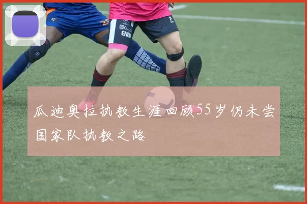 瓜迪奥拉执教生涯回顾55岁仍未尝国家队执教之路