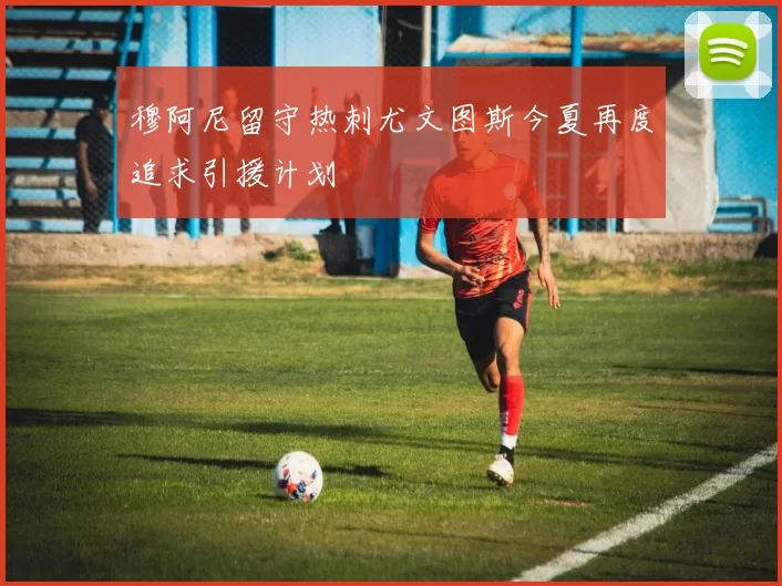 穆阿尼留守热刺尤文图斯今夏再度追求引援计划