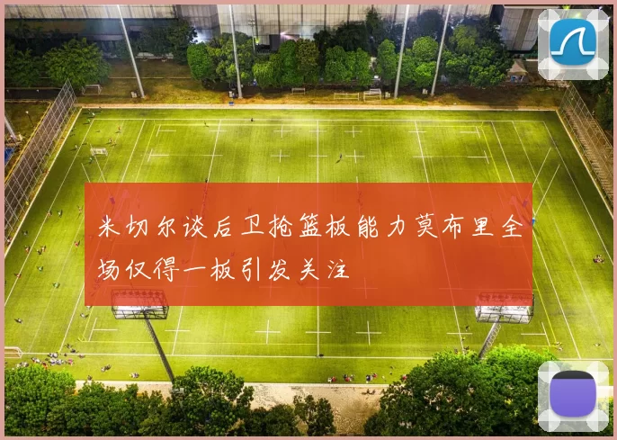 米切尔谈后卫抢篮板能力莫布里全场仅得一板引发关注
