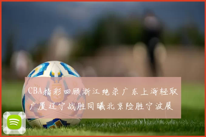 CBA精彩回顾浙江绝杀广东上海轻取广厦辽宁战胜同曦北京险胜宁波展现强队风采