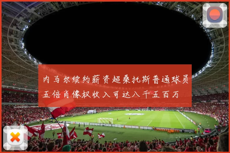 内马尔续约薪资超桑托斯普通球员五倍肖像权收入可达八千五百万
