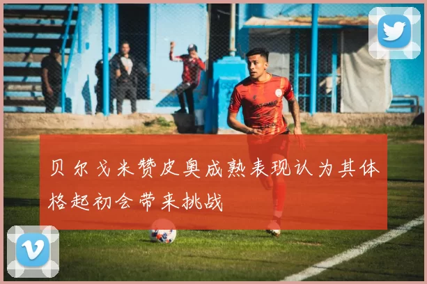 贝尔戈米赞皮奥成熟表现认为其体格起初会带来挑战