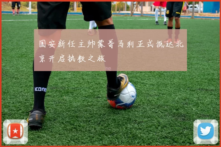 国安新任主帅蒙哥马利正式抵达北京开启执教之旅