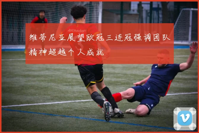 维蒂尼亚展望欧冠三连冠强调团队精神超越个人成就